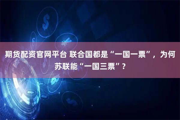 期货配资官网平台 联合国都是“一国一票”，为何苏联能“一国三票”？