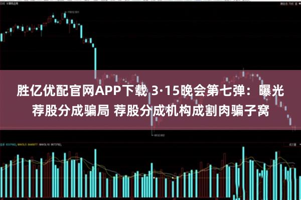 胜亿优配官网APP下载 3·15晚会第七弹：曝光荐股分成骗局 荐股分成机构成割肉骗子窝