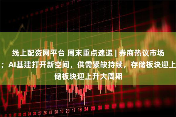 线上配资网平台 周末重点速递 | 券商热议市场高低切换；AI基建打开新空间，供需紧缺持续，存储板块迎上升大周期