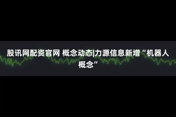 股讯网配资官网 概念动态|力源信息新增“机器人概念”