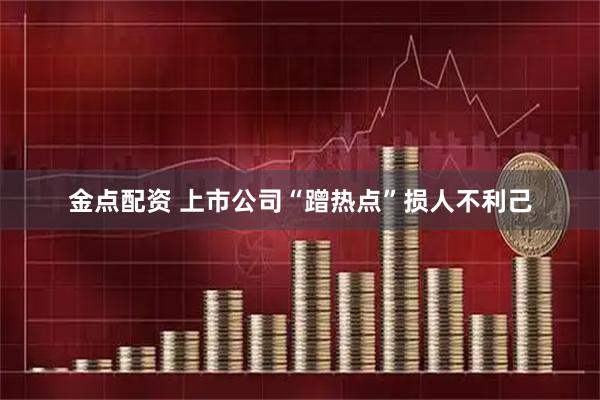 金点配资 上市公司“蹭热点”损人不利己