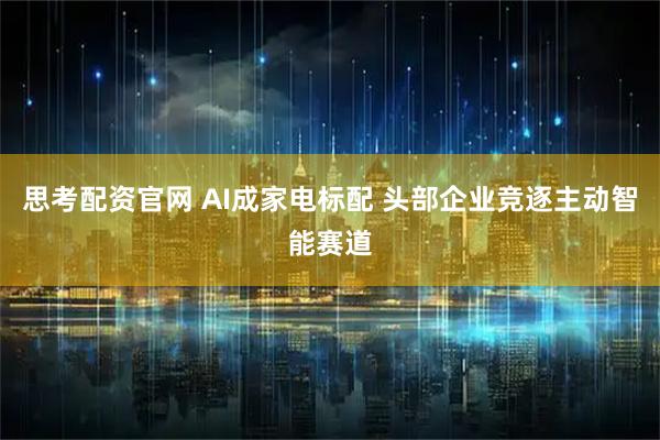 思考配资官网 AI成家电标配 头部企业竞逐主动智能赛道