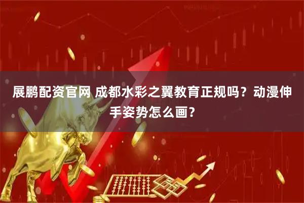 展鹏配资官网 成都水彩之翼教育正规吗？动漫伸手姿势怎么画？