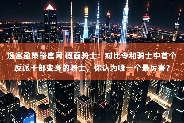 逸富盈策略官网 假面骑士：对比令和骑士中首个反派干部变身的骑士，你认为哪一个最厉害？