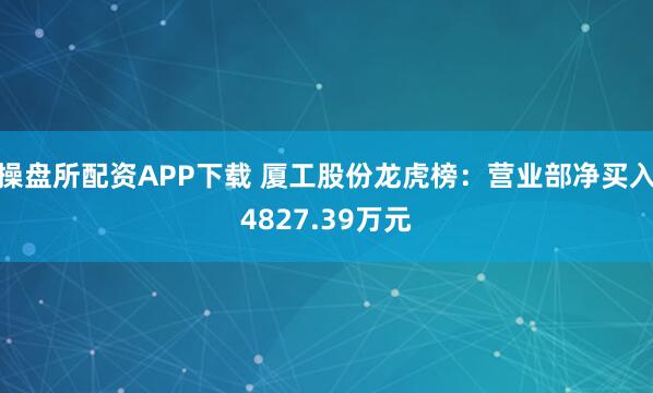 操盘所配资APP下载 厦工股份龙虎榜：营业部净买入4827.39万元