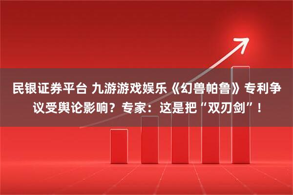 民银证券平台 九游游戏娱乐《幻兽帕鲁》专利争议受舆论影响？专家：这是把“双刃剑”！