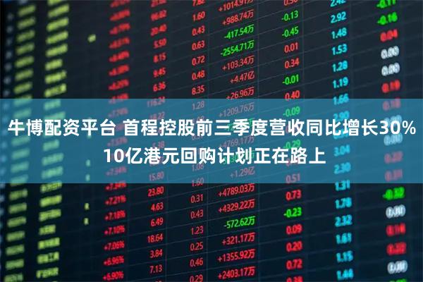 牛博配资平台 首程控股前三季度营收同比增长30% 10亿港元回购计划正在路上
