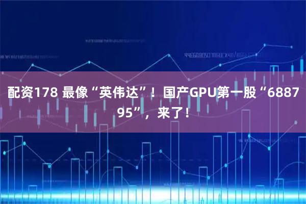 配资178 最像“英伟达”!国产GPU第一股“688795”,来了!