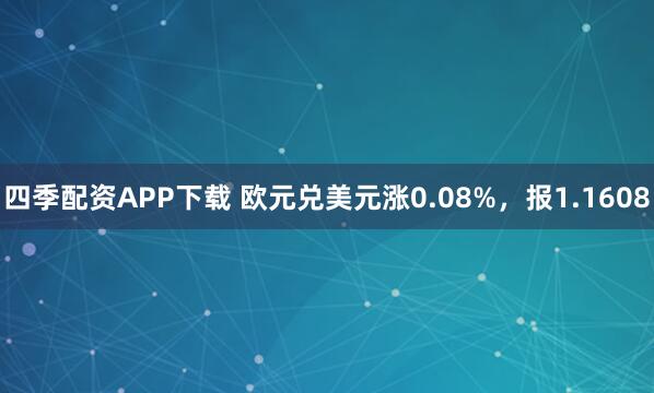 四季配资APP下载 欧元兑美元涨0.08%,报1.1608
