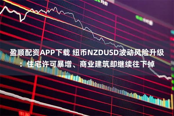 盈顺配资APP下载 纽币NZDUSD波动风险升级:住宅许可暴增、商业建筑却继续往下掉