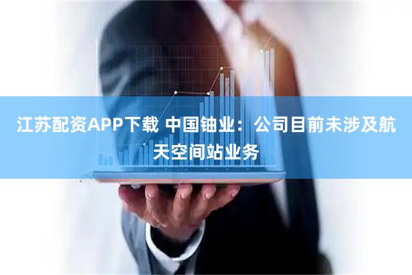 江苏配资APP下载 中国铀业：公司目前未涉及航天空间站业务