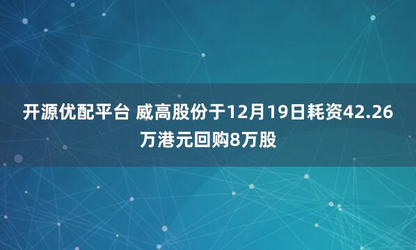 开源优配平台 威高股份于12月19日耗资42.26万港元回购8万股