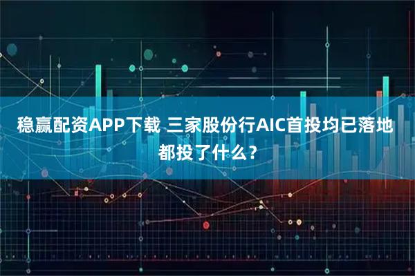 稳赢配资APP下载 三家股份行AIC首投均已落地 都投了什么？