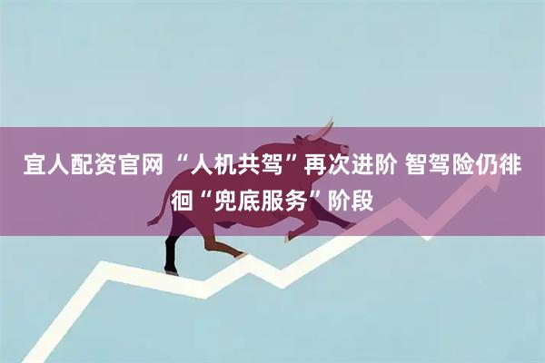 宜人配资官网 “人机共驾”再次进阶 智驾险仍徘徊“兜底服务”阶段