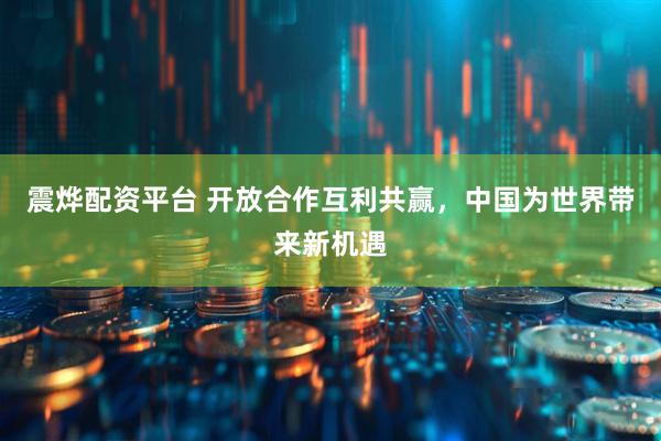 震烨配资平台 开放合作互利共赢，中国为世界带来新机遇