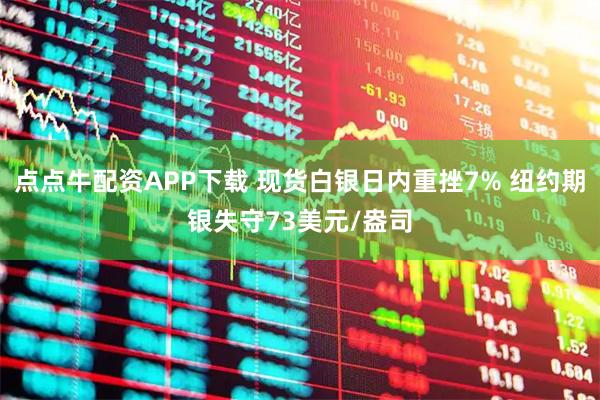 点点牛配资APP下载 现货白银日内重挫7% 纽约期银失守73美元/盎司