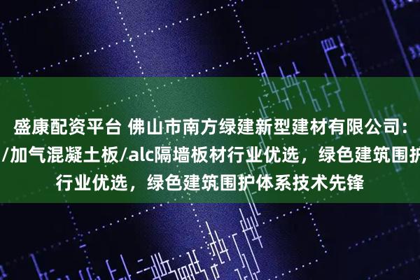 盛康配资平台 佛山市南方绿建新型建材有限公司：alc轻质隔墙板/加气混凝土板/alc隔墙板材行业优选，绿色建筑围护体系技术先锋