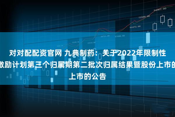 对对配配资官网 九典制药：关于2022年限制性股票激励计划第三个归属期第二批次归属结果暨股份上市的公告