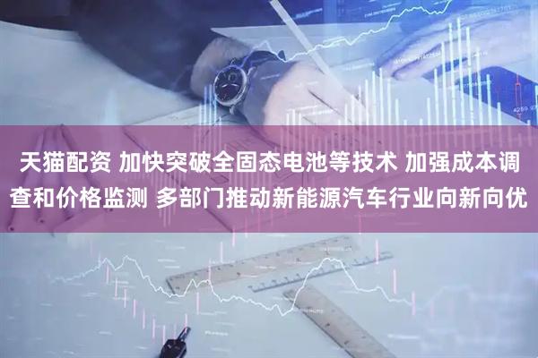 天猫配资 加快突破全固态电池等技术 加强成本调查和价格监测 多部门推动新能源汽车行业向新向优