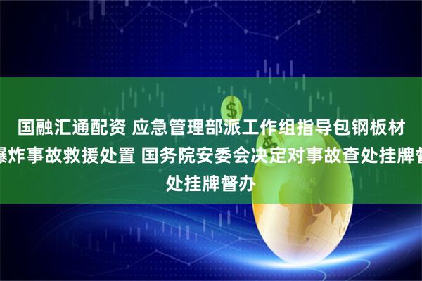 国融汇通配资 应急管理部派工作组指导包钢板材厂爆炸事故救援处置 国务院安委会决定对事故查处挂牌督办