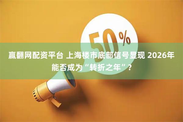 赢翻网配资平台 上海楼市底部信号显现 2026年能否成为“转折之年”？