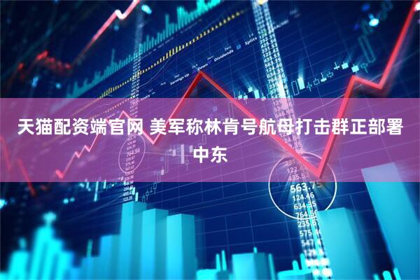 天猫配资端官网 美军称林肯号航母打击群正部署中东