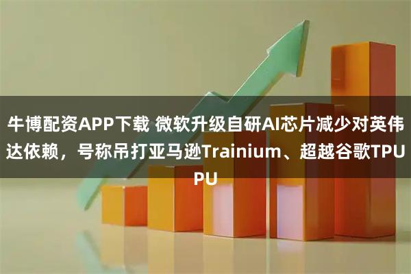 牛博配资APP下载 微软升级自研AI芯片减少对英伟达依赖，号称吊打亚马逊Trainium、超越谷歌TPU