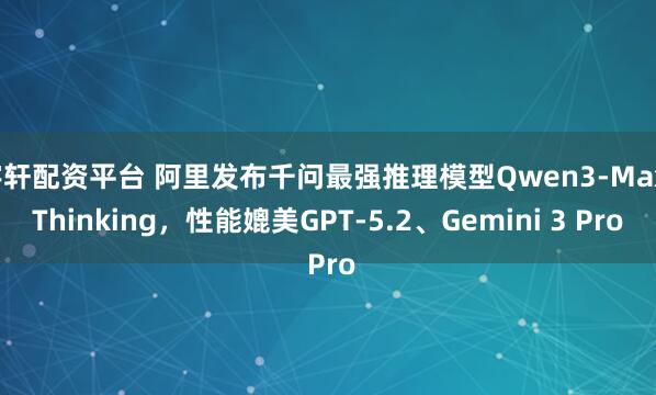 宇轩配资平台 阿里发布千问最强推理模型Qwen3-Max-Thinking，性能媲美GPT-5.2、Gemini 3 Pro
