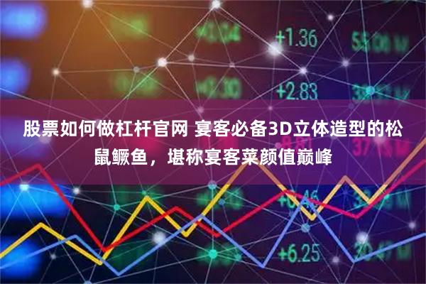 股票如何做杠杆官网 宴客必备3D立体造型的松鼠鳜鱼，堪称宴客菜颜值巅峰