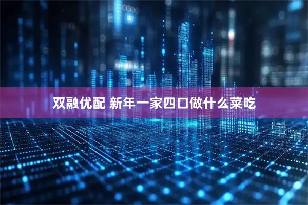 双融优配 新年一家四口做什么菜吃