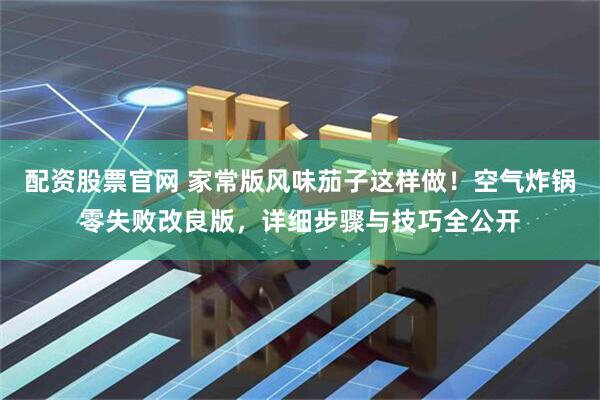 配资股票官网 家常版风味茄子这样做！空气炸锅零失败改良版，详细步骤与技巧全公开