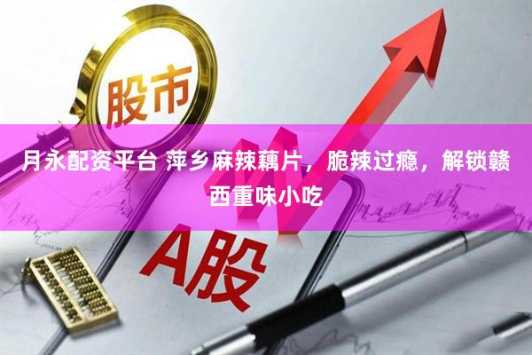 月永配资平台 萍乡麻辣藕片，脆辣过瘾，解锁赣西重味小吃