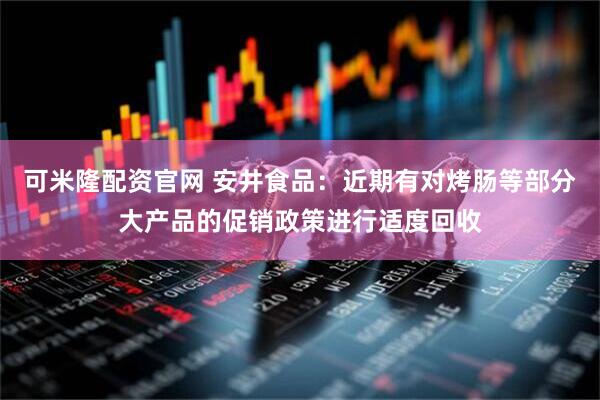 可米隆配资官网 安井食品：近期有对烤肠等部分大产品的促销政策进行适度回收