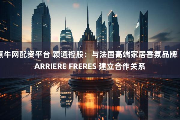 赢牛网配资平台 颖通控股：与法国高端家居香氛品牌 CARRIERE FRERES 建立合作关系