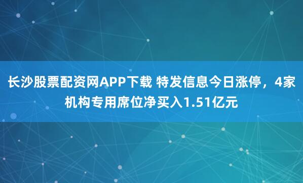 长沙股票配资网APP下载 特发信息今日涨停，4家机构专用席位净买入1.51亿元