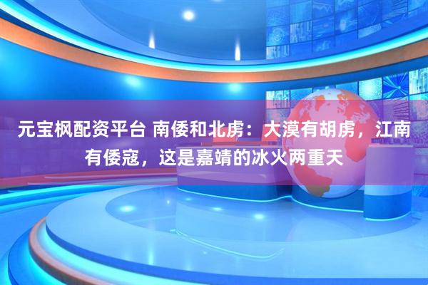 元宝枫配资平台 南倭和北虏：大漠有胡虏，江南有倭寇，这是嘉靖的冰火两重天