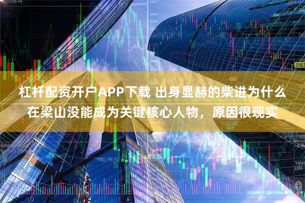 杠杆配资开户APP下载 出身显赫的柴进为什么在梁山没能成为关键核心人物，原因很现实