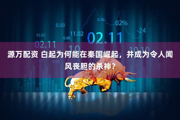 源万配资 白起为何能在秦国崛起，并成为令人闻风丧胆的杀神？
