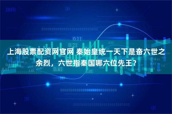 上海股票配资网官网 秦始皇统一天下是奋六世之余烈，六世指秦国哪六位先王？