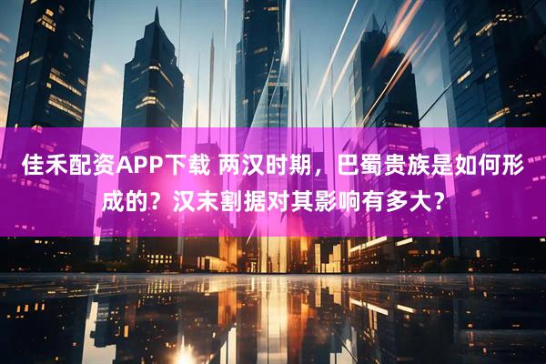 佳禾配资APP下载 两汉时期，巴蜀贵族是如何形成的？汉末割据对其影响有多大？