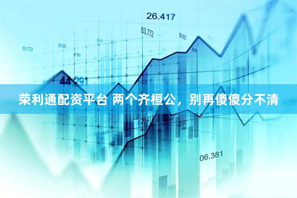 荣利通配资平台 两个齐桓公，别再傻傻分不清