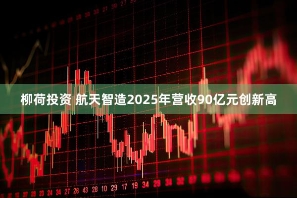 柳荷投资 航天智造2025年营收90亿元创新高