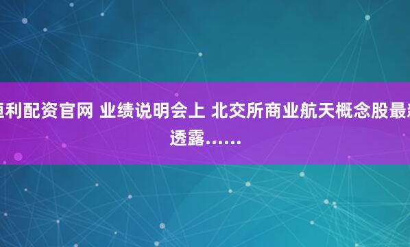 恒利配资官网 业绩说明会上 北交所商业航天概念股最新透露......