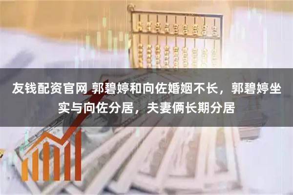 友钱配资官网 郭碧婷和向佐婚姻不长，郭碧婷坐实与向佐分居，夫妻俩长期分居