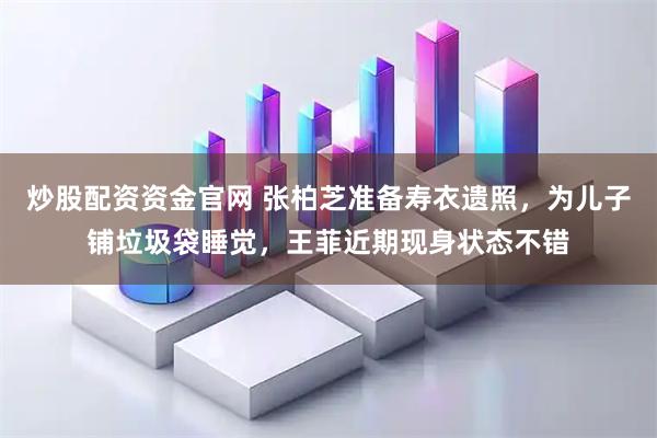 炒股配资资金官网 张柏芝准备寿衣遗照，为儿子铺垃圾袋睡觉，王菲近期现身状态不错