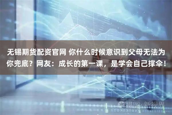 无锡期货配资官网 你什么时候意识到父母无法为你兜底？网友：成长的第一课，是学会自己撑伞！