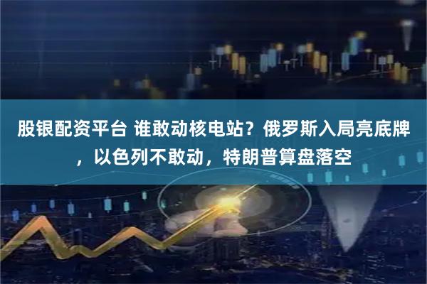 股银配资平台 谁敢动核电站？俄罗斯入局亮底牌，以色列不敢动，特朗普算盘落空