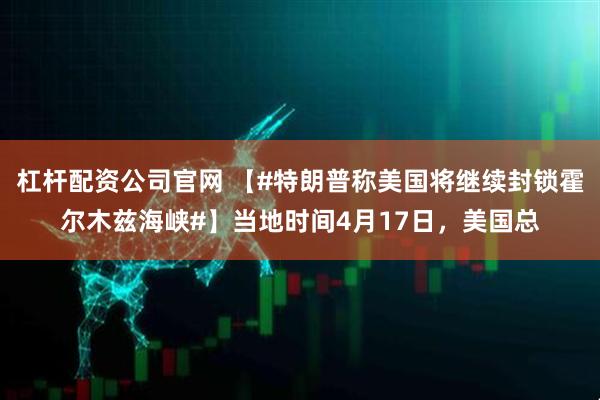 杠杆配资公司官网 【#特朗普称美国将继续封锁霍尔木兹海峡#】当地时间4月17日，美国总