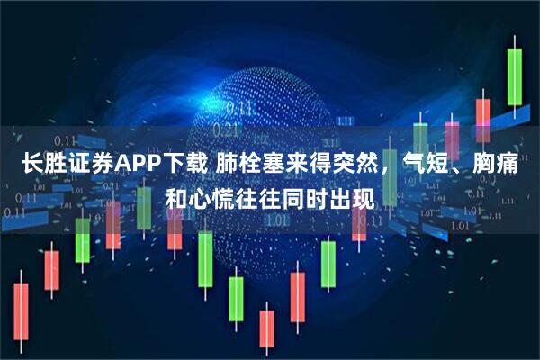 长胜证券APP下载 肺栓塞来得突然，气短、胸痛和心慌往往同时出现