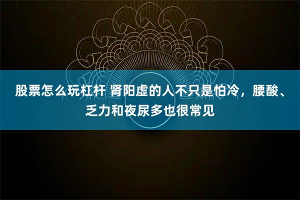 股票怎么玩杠杆 肾阳虚的人不只是怕冷，腰酸、乏力和夜尿多也很常见